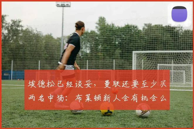 埃德松已经谈妥，曼联还要至少买两名中场：布莱顿新人会有机会么